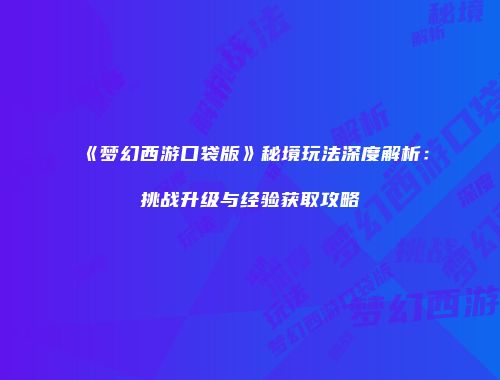 《梦幻西游口袋版》秘境玩法深度解析：挑战升级与经验获取攻略