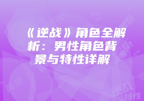 《逆战》角色全解析：男性角色背景与特性详解