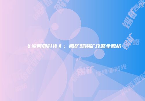 《波西亚时光》：铜矿和锡矿攻略全解析