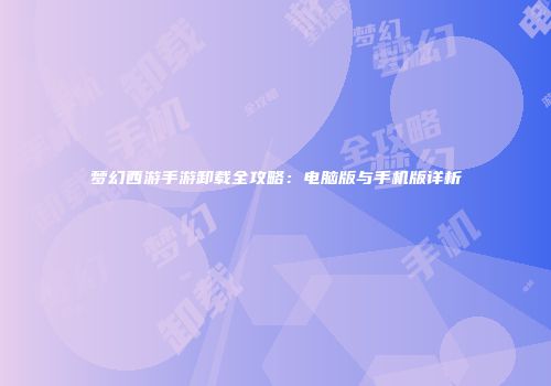 梦幻西游手游卸载全攻略：电脑版与手机版详析
