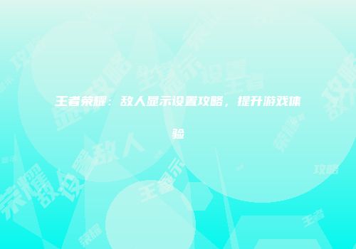 王者荣耀：敌人显示设置攻略，提升游戏体验