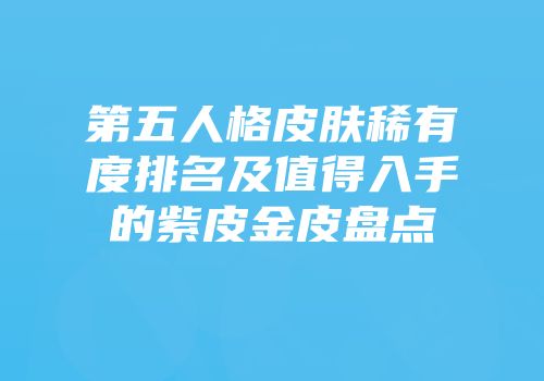 第五人格皮肤稀有度排名及值得入手的紫皮金皮盘点