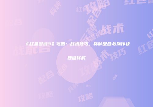 《红色警戒3》攻略：战术技巧、兵种配合与操作快捷键详解