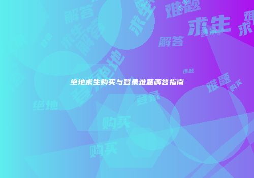 绝地求生购买与登录难题解答指南