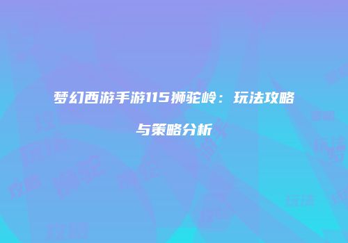 梦幻西游手游115狮驼岭：玩法攻略与策略分析