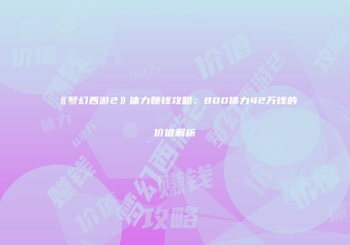 《梦幻西游2》体力赚钱攻略：800体力42万钱的价值解析