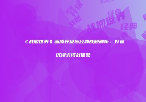 《战舰世界》画质升级与经典战舰解析：打造沉浸式海战体验