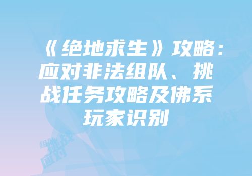 《绝地求生》攻略：应对非法组队、挑战任务攻略及佛系玩家识别