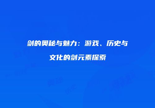 剑的奥秘与魅力：游戏、历史与文化的剑元素探索