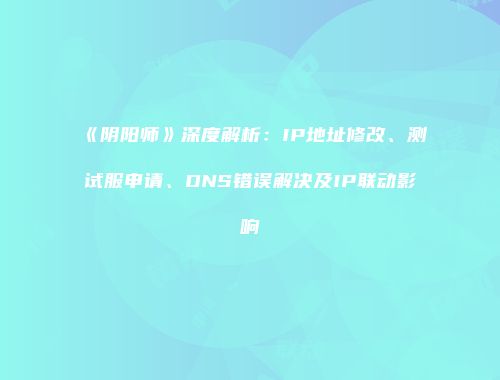 《阴阳师》深度解析：IP地址修改、测试服申请、DNS错误解决及IP联动影响