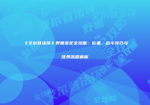 《艾尔登法环》野兽祭祀全攻略：位置、战斗技巧与任务流程解析