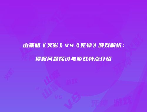 山寨版《火影》VS《死神》游戏解析：侵权问题探讨与游戏特点介绍