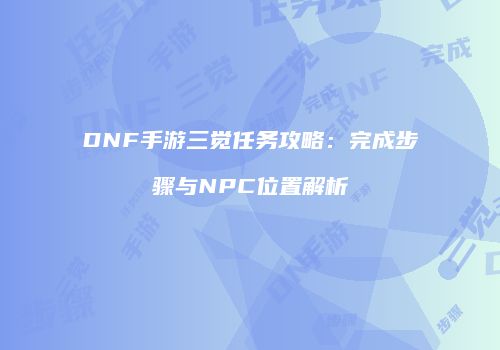 DNF手游三觉任务攻略：完成步骤与NPC位置解析