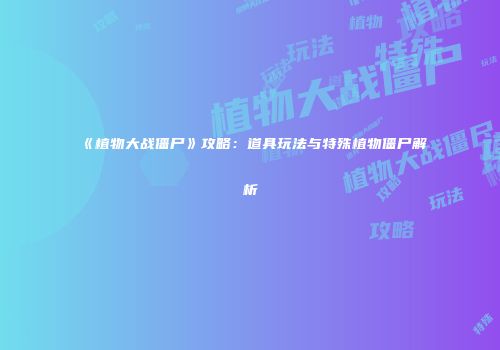 《植物大战僵尸》攻略：道具玩法与特殊植物僵尸解析