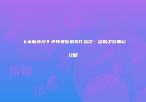 《永劫无间》卡顿与画面优化指南：流畅游戏体验攻略