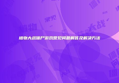 植物大战僵尸游戏常见问题解答及解决方法
