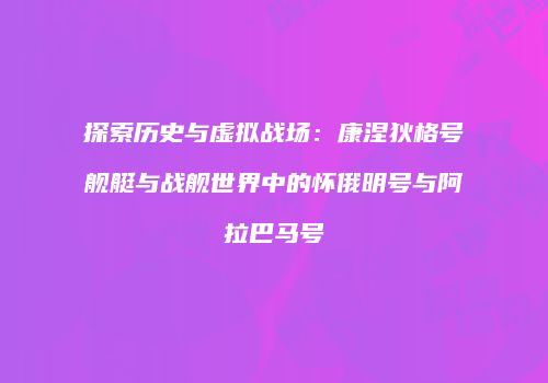 探索历史与虚拟战场：康涅狄格号舰艇与战舰世界中的怀俄明号与阿拉巴马号