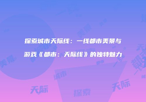探索城市天际线：一线都市美景与游戏《都市：天际线》的独特魅力