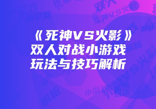 《死神VS火影》双人对战小游戏玩法与技巧解析