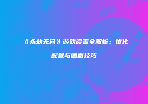 《永劫无间》游戏设置全解析：优化配置与画面技巧