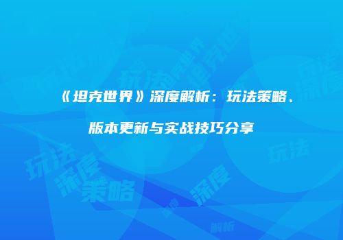 《坦克世界》深度解析：玩法策略、版本更新与实战技巧分享