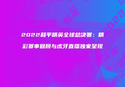 2022和平精英全球总决赛：精彩赛事回顾与虎牙直播独家呈现