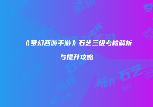 《梦幻西游手游》石艺三级考核解析与提升攻略