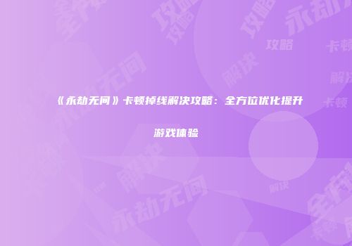 《永劫无间》卡顿掉线解决攻略：全方位优化提升游戏体验