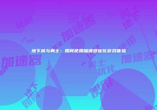 地下城与勇士：如何使用加速器优化游戏体验