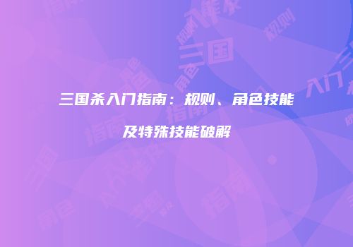 三国杀入门指南：规则、角色技能及特殊技能破解