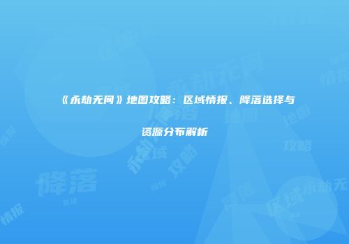 《永劫无间》地图攻略：区域情报、降落选择与资源分布解析