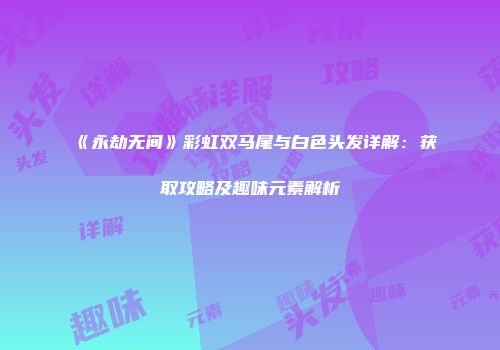 《永劫无间》彩虹双马尾与白色头发详解：获取攻略及趣味元素解析