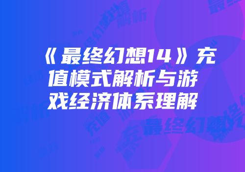 《最终幻想14》充值模式解析与游戏经济体系理解