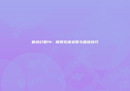 最终幻想14：探索乐谱获取与播放技巧