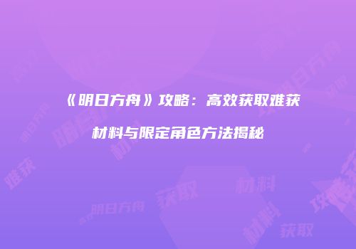 《明日方舟》攻略：高效获取难获材料与限定角色方法揭秘