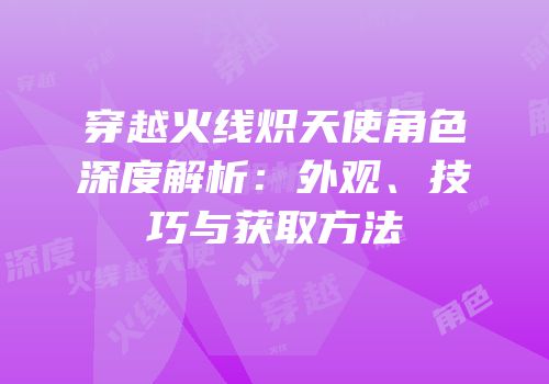 穿越火线炽天使角色深度解析：外观、技巧与获取方法