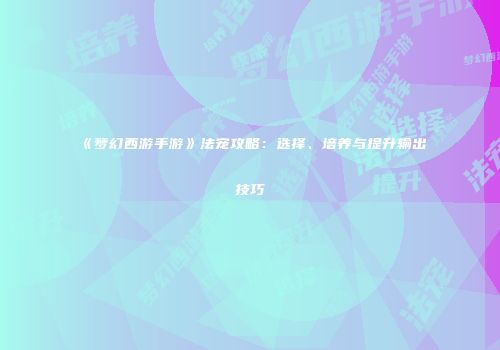 《梦幻西游手游》法宠攻略：选择、培养与提升输出技巧