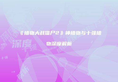 《植物大战僵尸2》神植物与十强植物深度解析