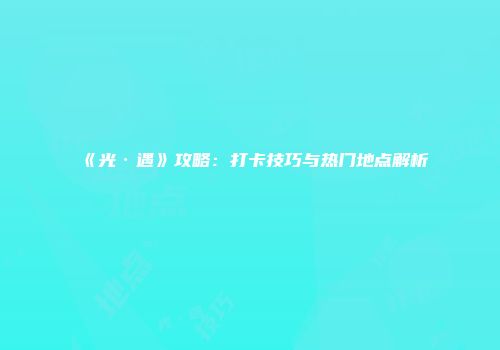 《光·遇》攻略：打卡技巧与热门地点解析
