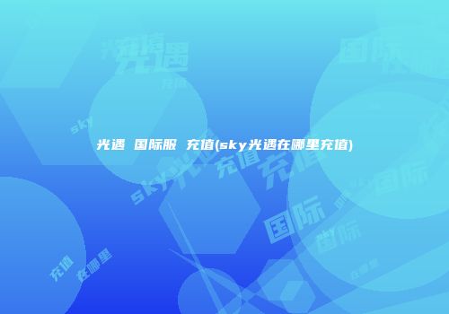 光遇 国际服 充值(sky光遇在哪里充值)