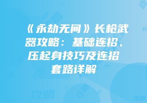 《永劫无间》长枪武器攻略：基础连招、压起身技巧及连招套路详解