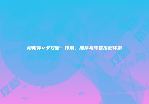 阴阳师R卡攻略：作用、推荐与阵容搭配详解