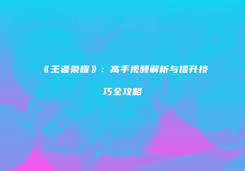 《王者荣耀》：高手视频解析与提升技巧全攻略