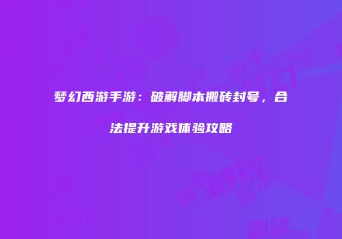 梦幻西游手游：破解脚本搬砖封号，合法提升游戏体验攻略