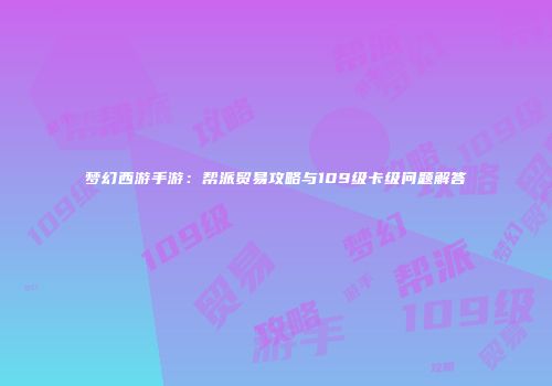 梦幻西游手游：帮派贸易攻略与109级卡级问题解答