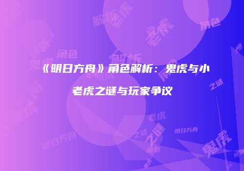 《明日方舟》角色解析：鬼虎与小老虎之谜与玩家争议