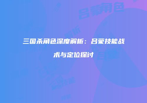 三国杀角色深度解析：吕蒙技能战术与定位探讨