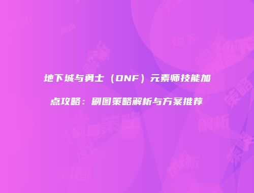 地下城与勇士（DNF）元素师技能加点攻略：刷图策略解析与方案推荐
