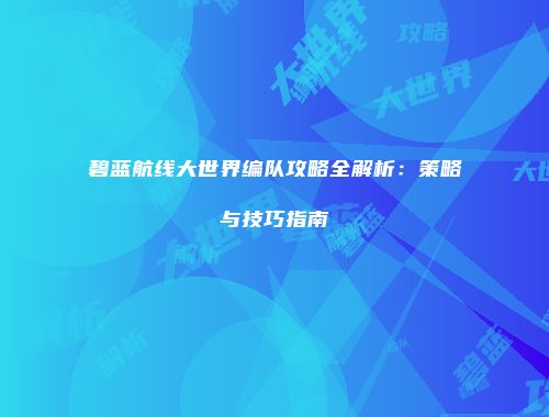 碧蓝航线大世界编队攻略全解析：策略与技巧指南