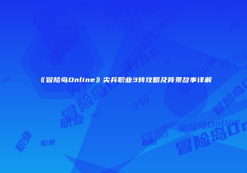 《冒险岛Online》尖兵职业3转攻略及背景故事详解